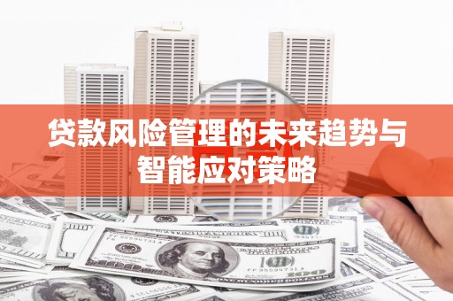 张家口贷款风险管理的未来趋势与智能应对策略
