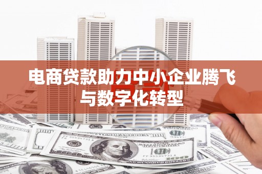 张家口电商贷款助力中小企业腾飞与数字化转型