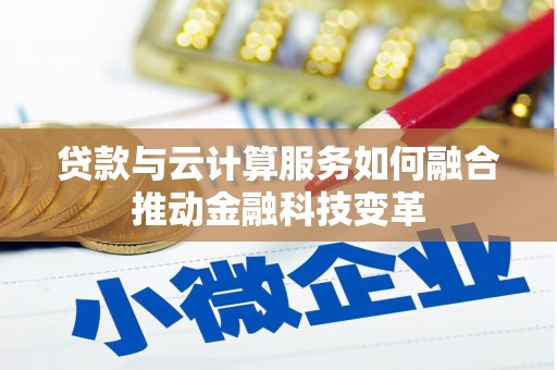 张家口贷款与云计算服务如何融合推动金融科技变革